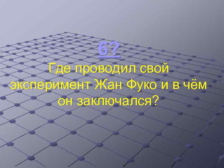 6? Где проводил свой эксперимент Жан Фуко и в чём он заключался? 
