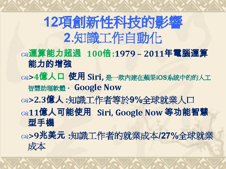 12項創新性科技的影響 2. 知識 作自動化 運算能力超過 100倍 : 1979 – 2011年電腦運算 能力的增強 >4億人口 使用 Siri,
