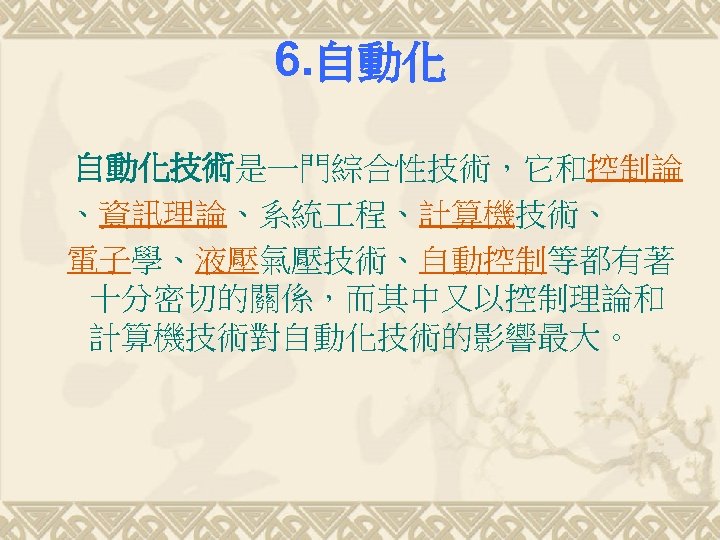 6. 自動化技術是一門綜合性技術，它和控制論 、資訊理論、系統 程、計算機技術、 電子學、液壓氣壓技術、自動控制等都有著 十分密切的關係，而其中又以控制理論和 計算機技術對自動化技術的影響最大。 