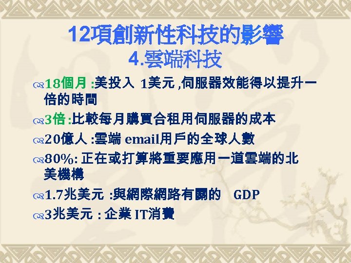 12項創新性科技的影響 4. 雲端科技 18個月 : 美投入 1美元 , 伺服器效能得以提升一 倍的時間 3倍 : 比較每月購買合租用伺服器的成本 20億人