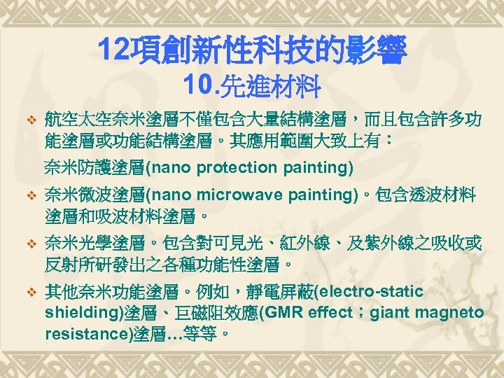 12項創新性科技的影響 10. 先進材料 v 航空太空奈米塗層不僅包含大量結構塗層，而且包含許多功 能塗層或功能結構塗層。其應用範圍大致上有： 奈米防護塗層(nano protection painting) v 奈米微波塗層(nano microwave painting)。包含透波材料 塗層和吸波材料塗層。