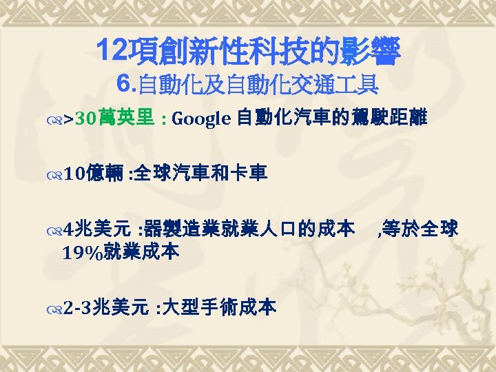 12項創新性科技的影響 6. 自動化及自動化交通 具 >30萬英里 : Google 自動化汽車的駕駛距離 10億輛 : 全球汽車和卡車 4兆美元 : 器製造業就業人口的成本