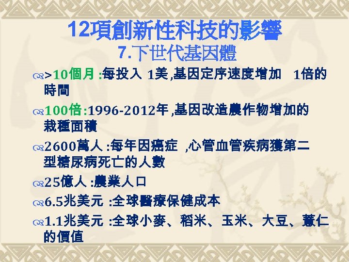 12項創新性科技的影響 7. 下世代基因體 >10個月 : 每投入 1美 , 基因定序速度增加 1倍的 時間 100倍 : 1996