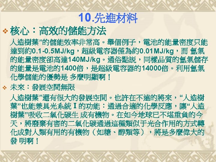 10. 先進材料 v 核心：高效的儲能方法 人造樹葉”的儲能效率非常高。舉個例子，電池的能量密度只能 達到約0. 1 -0. 5 MJ/kg，超級電容器僅為約0. 01 MJ/kg，而 氫氣 的能量密度卻高達