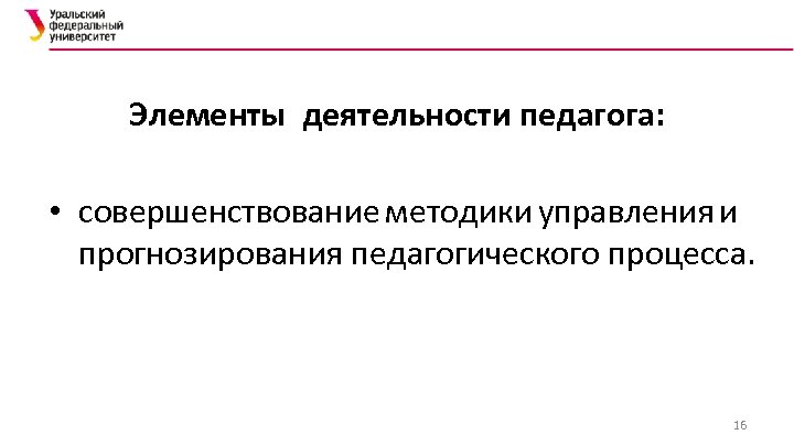Элементы деятельности педагога: • совершенствование методики управления и прогнозирования педагогического процесса. 16 