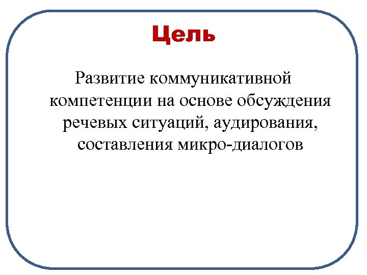 Цель Развитие коммуникативной компетенции на основе обсуждения речевых ситуаций, аудирования, составления микро-диалогов 