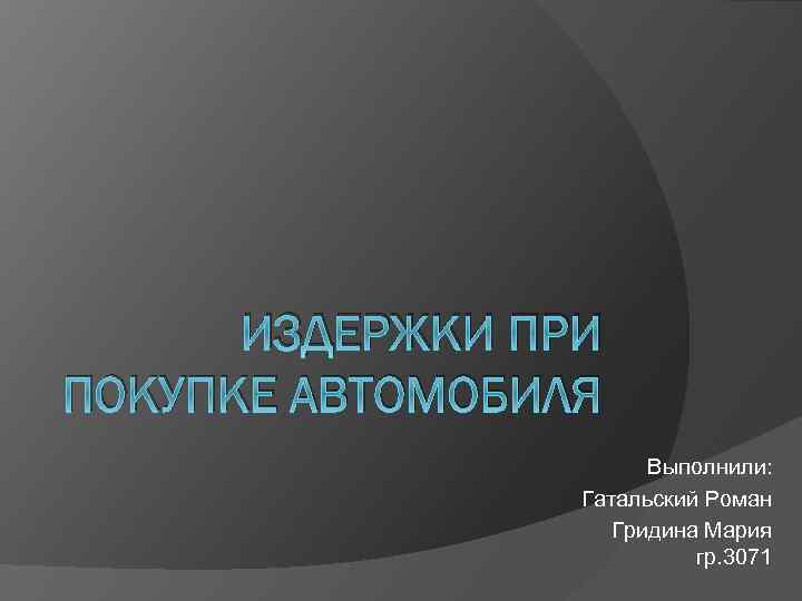 ИЗДЕРЖКИ ПРИ ПОКУПКЕ АВТОМОБИЛЯ Выполнили: Гатальский Роман Гридина Мария гр. 3071 