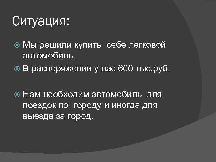 Ситуация: Мы решили купить себе легковой автомобиль. В распоряжении у нас 600 тыс. руб.