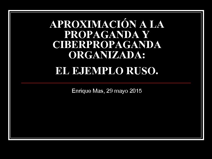 APROXIMACIÓN A LA PROPAGANDA Y CIBERPROPAGANDA ORGANIZADA: EL EJEMPLO RUSO. Enrique Mas, 29 mayo