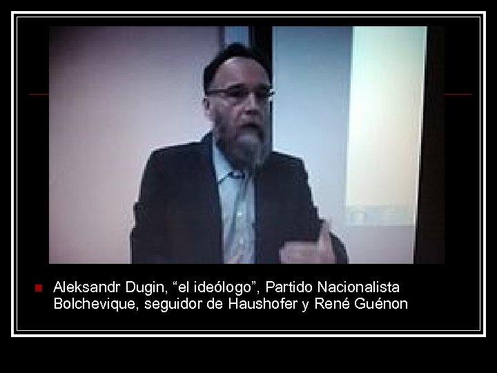 n Aleksandr Dugin, “el ideólogo”, Partido Nacionalista Bolchevique, seguidor de Haushofer y René Guénon