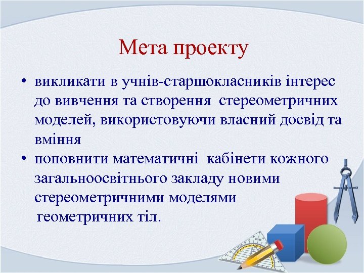 Мета проекту • викликати в учнів-старшокласників інтерес до вивчення та створення стереометричних моделей, використовуючи