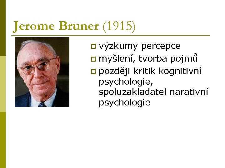 Jerome Bruner (1915) výzkumy percepce p myšlení, tvorba pojmů p později kritik kognitivní psychologie,