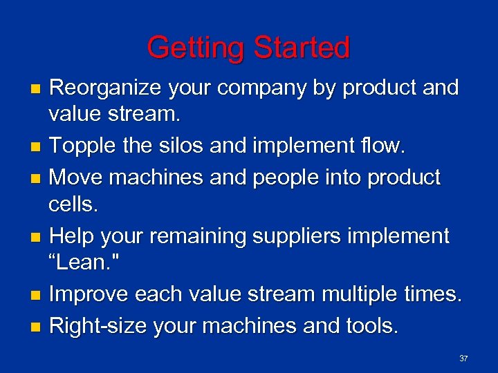 Getting Started Reorganize your company by product and value stream. n Topple the silos