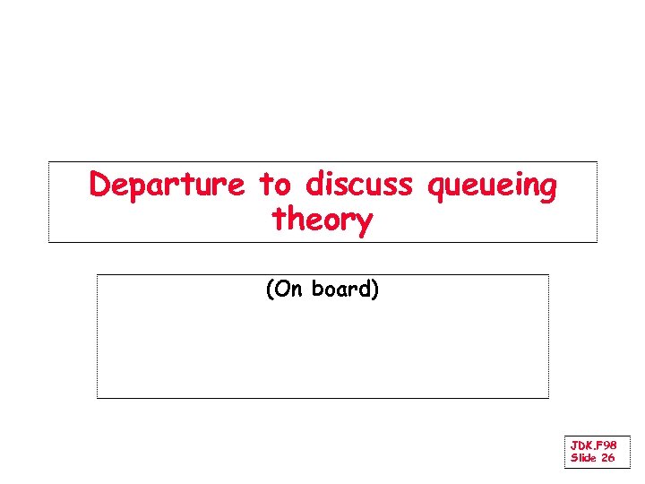 Departure to discuss queueing theory (On board) JDK. F 98 Slide 26 