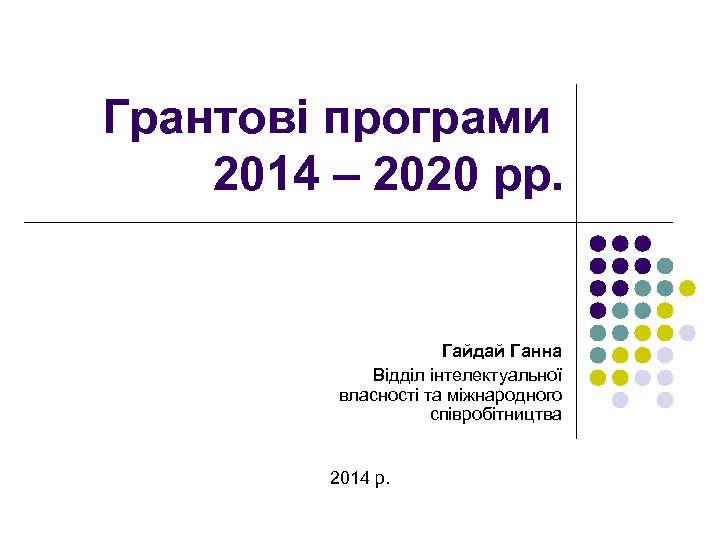 Грантові програми 2014 – 2020 рр. Гайдай Ганна Відділ інтелектуальної власності та міжнародного співробітництва