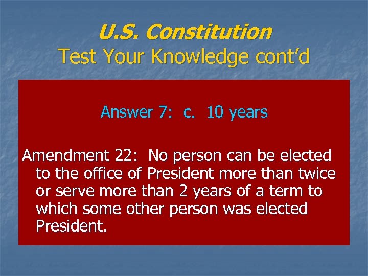 U. S. Constitution Test Your Knowledge cont’d Answer 7: c. 10 years Amendment 22: