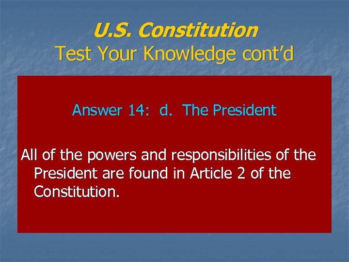 U. S. Constitution Test Your Knowledge cont’d Answer 14: d. The President All of