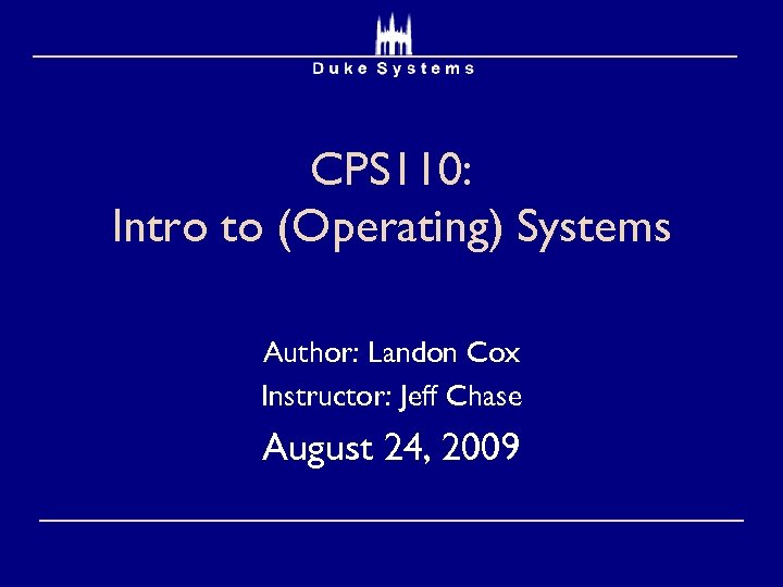 CPS 110: Intro to (Operating) Systems Author: Landon Cox Instructor: Jeff Chase August 24,