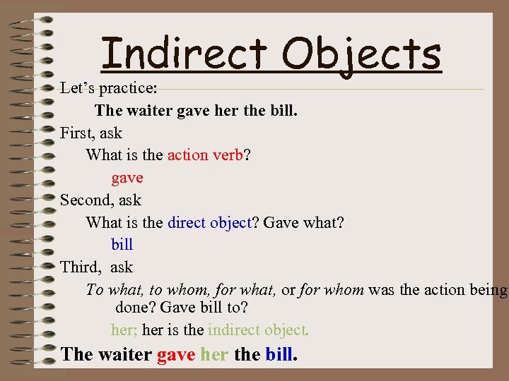 Indirect Objects Let’s practice: The waiter gave her the bill. First, ask What is