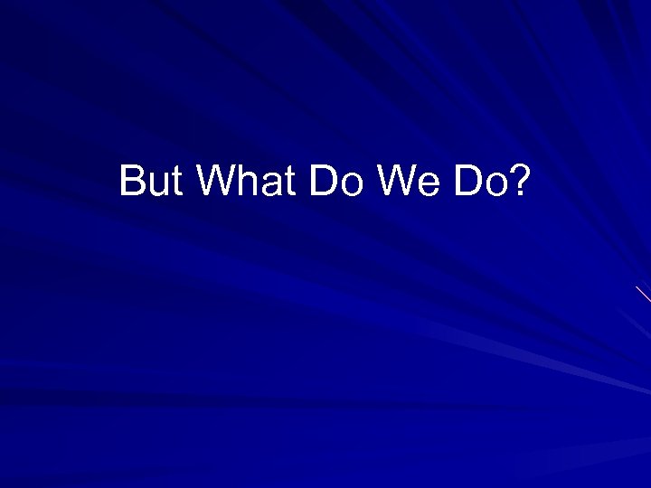But What Do We Do? 