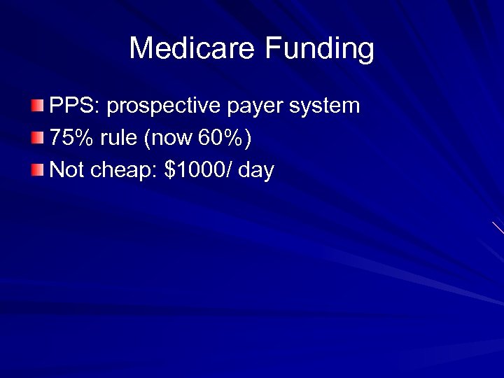 Medicare Funding PPS: prospective payer system 75% rule (now 60%) Not cheap: $1000/ day