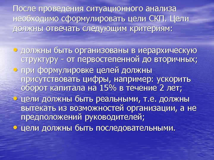 После проведения ситуационного анализа необходимо сформулировать цели СКП. Цели должны отвечать следующим критериям: •