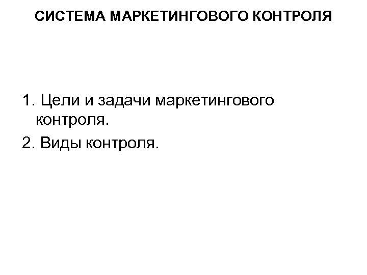 СИСТЕМА МАРКЕТИНГОВОГО КОНТРОЛЯ 1. Цели и задачи маркетингового контроля. 2. Виды контроля. 
