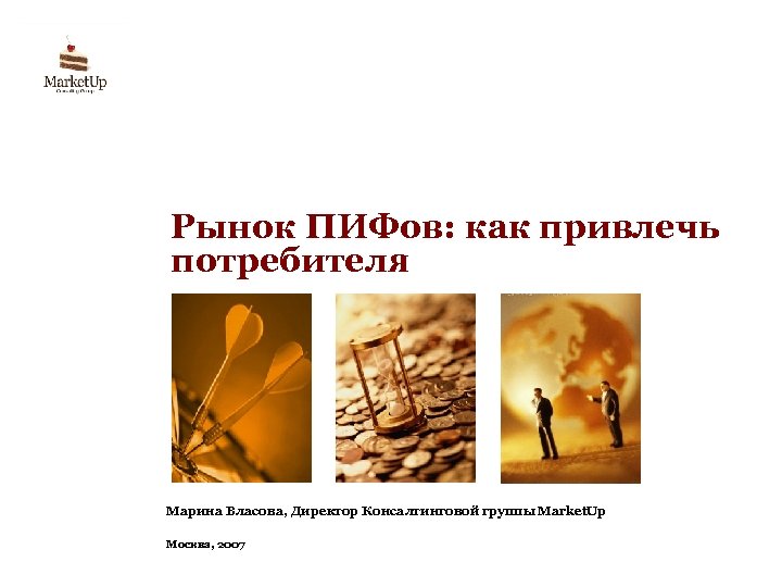 Рынок ПИФов: как привлечь потребителя Марина Власова, Директор Консалтинговой группы Market. Up Москва, 2007