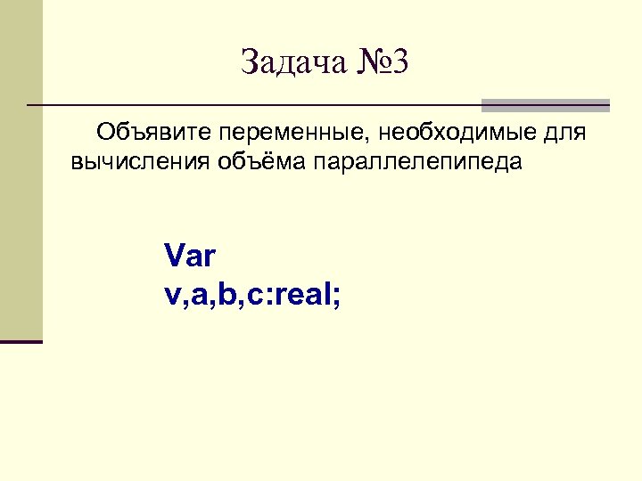 Задача № 3 Объявите переменные, необходимые для вычисления объёма параллелепипеда Var v, a, b,