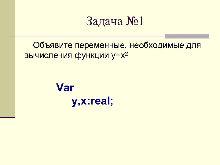 Задача № 1 Объявите переменные, необходимые для вычисления функции y=x 2 Var y, x: