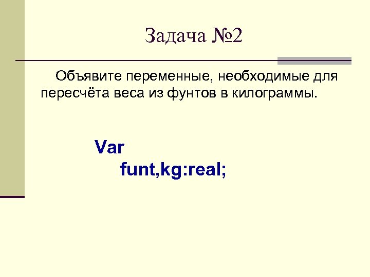 Задача № 2 Объявите переменные, необходимые для пересчёта веса из фунтов в килограммы. Var