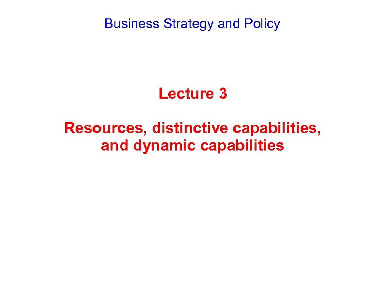 Business Strategy and Policy Lecture 3 Resources, distinctive capabilities, and dynamic capabilities 