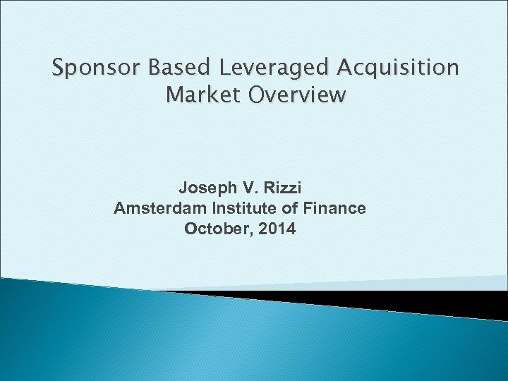 Sponsor Based Leveraged Acquisition Market Overview Joseph V. Rizzi Amsterdam Institute of Finance October,