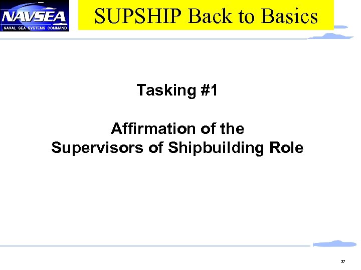 SUPSHIP Back to Basics Tasking #1 Affirmation of the Supervisors of Shipbuilding Role 37