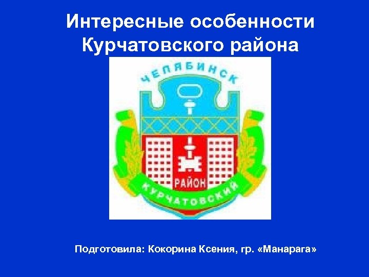 Интересные особенности Курчатовского района Подготовила: Кокорина Ксения, гр. «Манарага» 