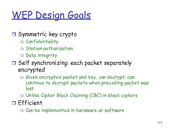 WEP Design Goals r Symmetric key crypto m Confidentiality m Station authorization m Data