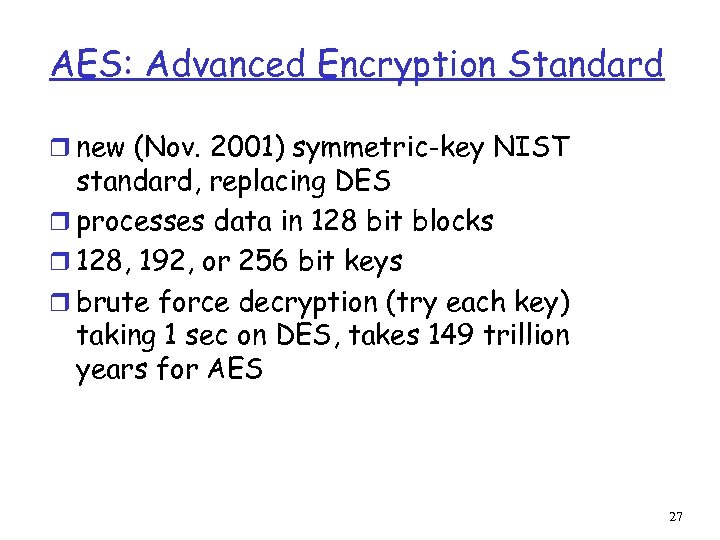 AES: Advanced Encryption Standard r new (Nov. 2001) symmetric-key NIST standard, replacing DES r