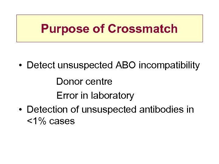 Purpose of Crossmatch • Detect unsuspected ABO incompatibility Donor centre Error in laboratory •