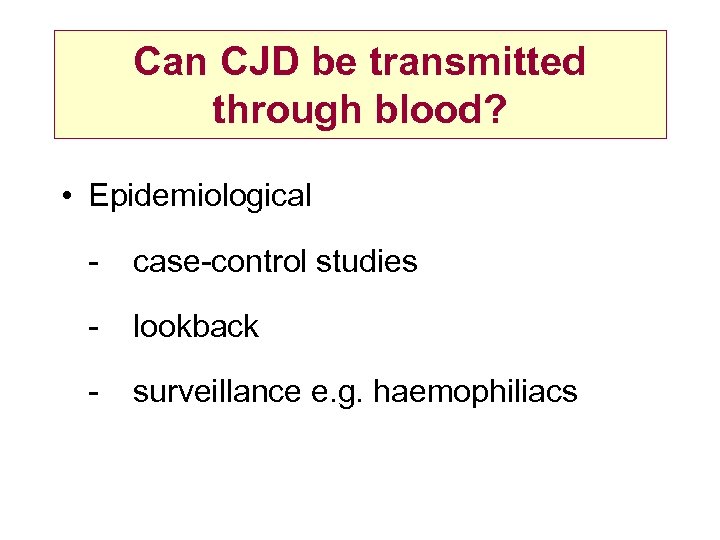 Can CJD be transmitted through blood? • Epidemiological - case-control studies - lookback -