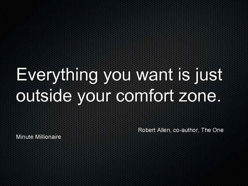 Everything you want is just outside your comfort zone. Robert Allen, co-author, The One