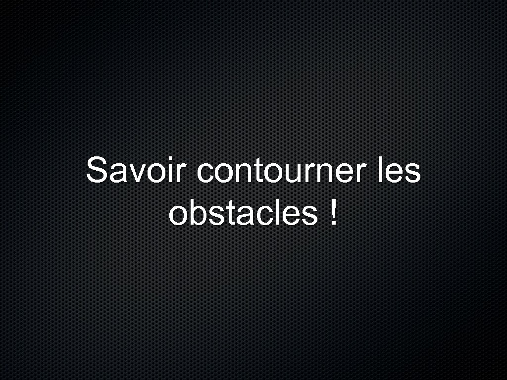 Savoir contourner les obstacles ! 