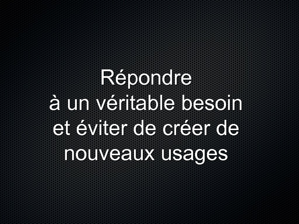 Répondre à un véritable besoin et éviter de créer de nouveaux usages 