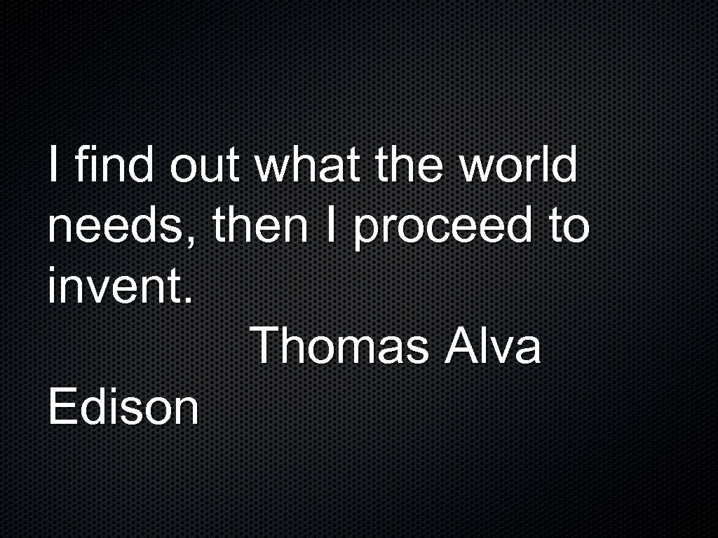 I find out what the world needs, then I proceed to invent. Thomas Alva