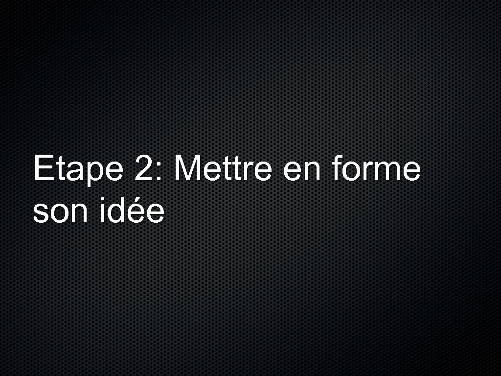 Etape 2: Mettre en forme son idée 