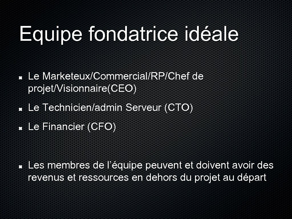 Equipe fondatrice idéale Le Marketeux/Commercial/RP/Chef de projet/Visionnaire(CEO) Le Technicien/admin Serveur (CTO) Le Financier (CFO)