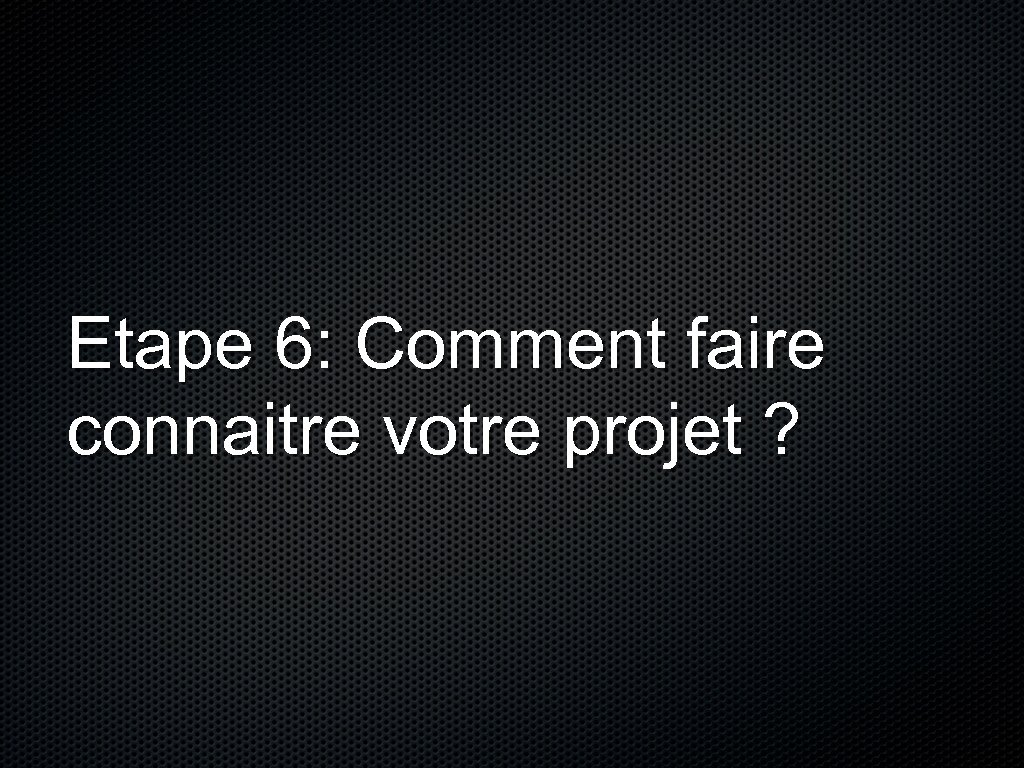 Etape 6: Comment faire connaitre votre projet ? 