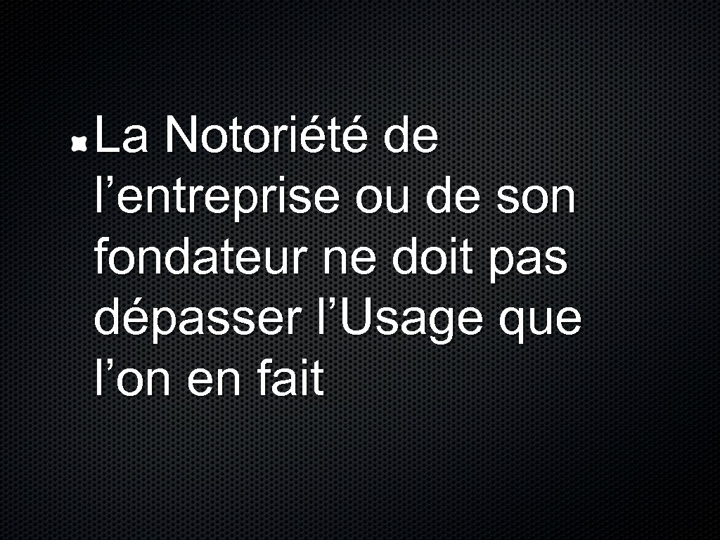 La Notoriété de l’entreprise ou de son fondateur ne doit pas dépasser l’Usage que