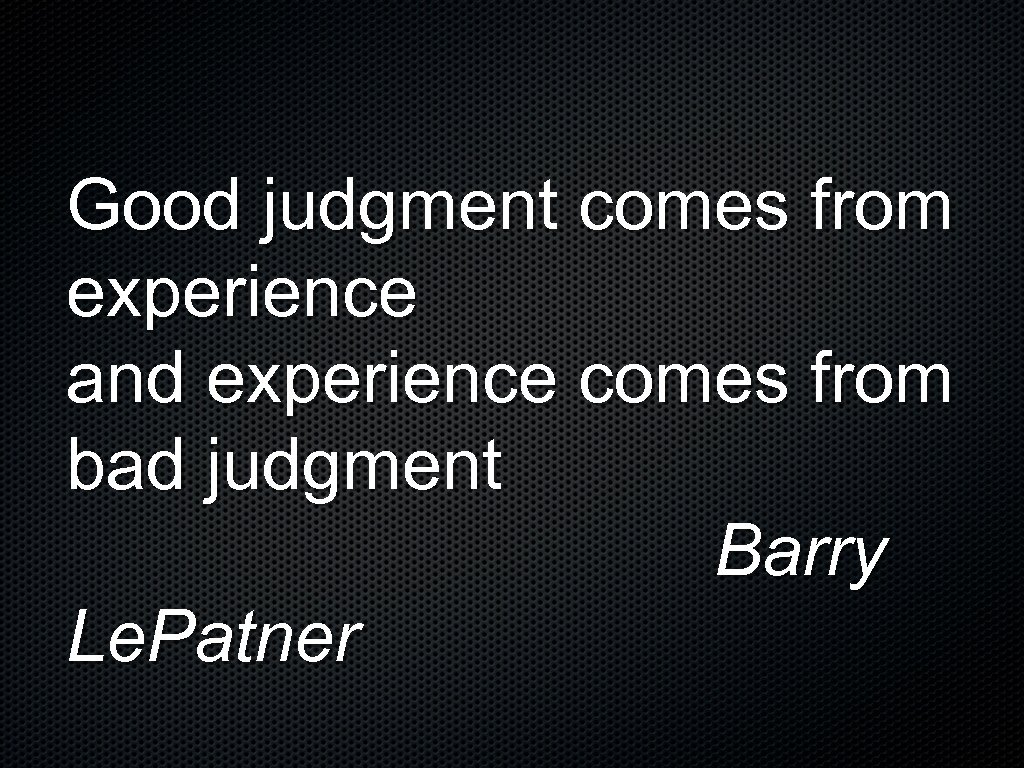 Good judgment comes from experience and experience comes from bad judgment Barry Le. Patner