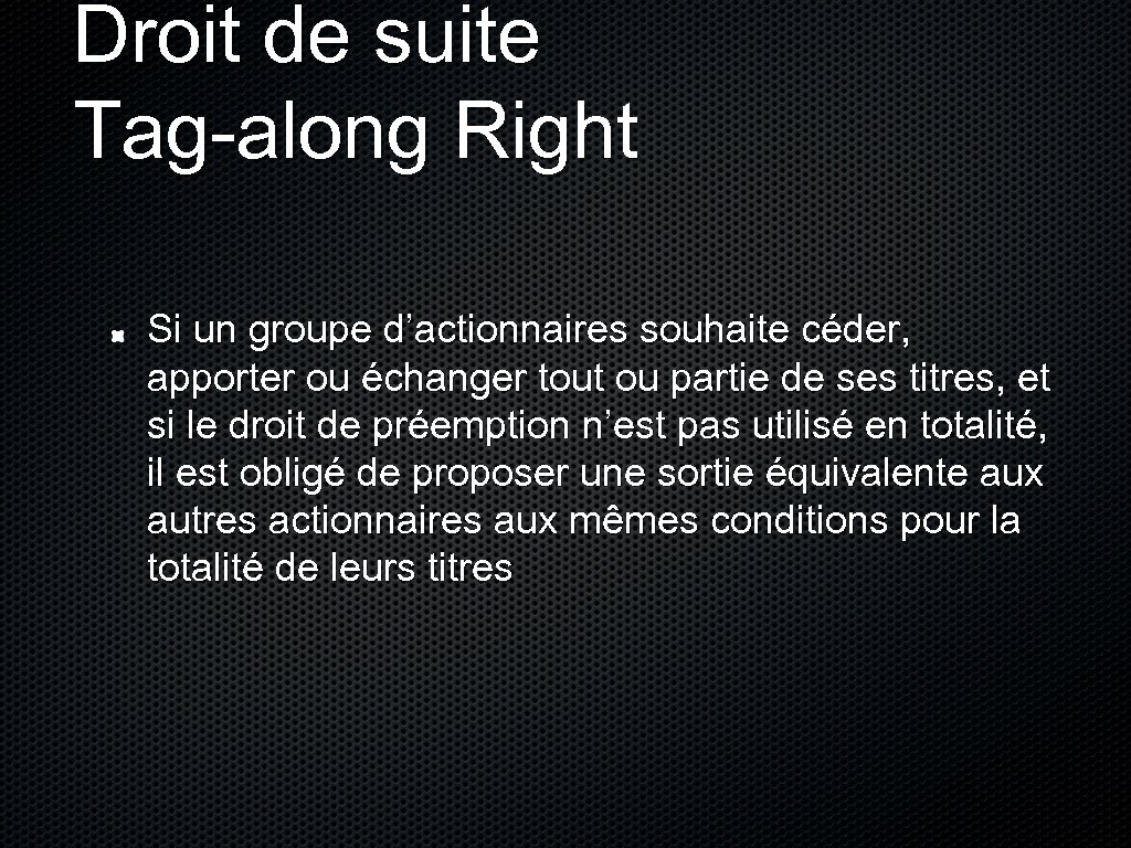 Droit de suite Tag-along Right Si un groupe d’actionnaires souhaite céder, apporter ou échanger