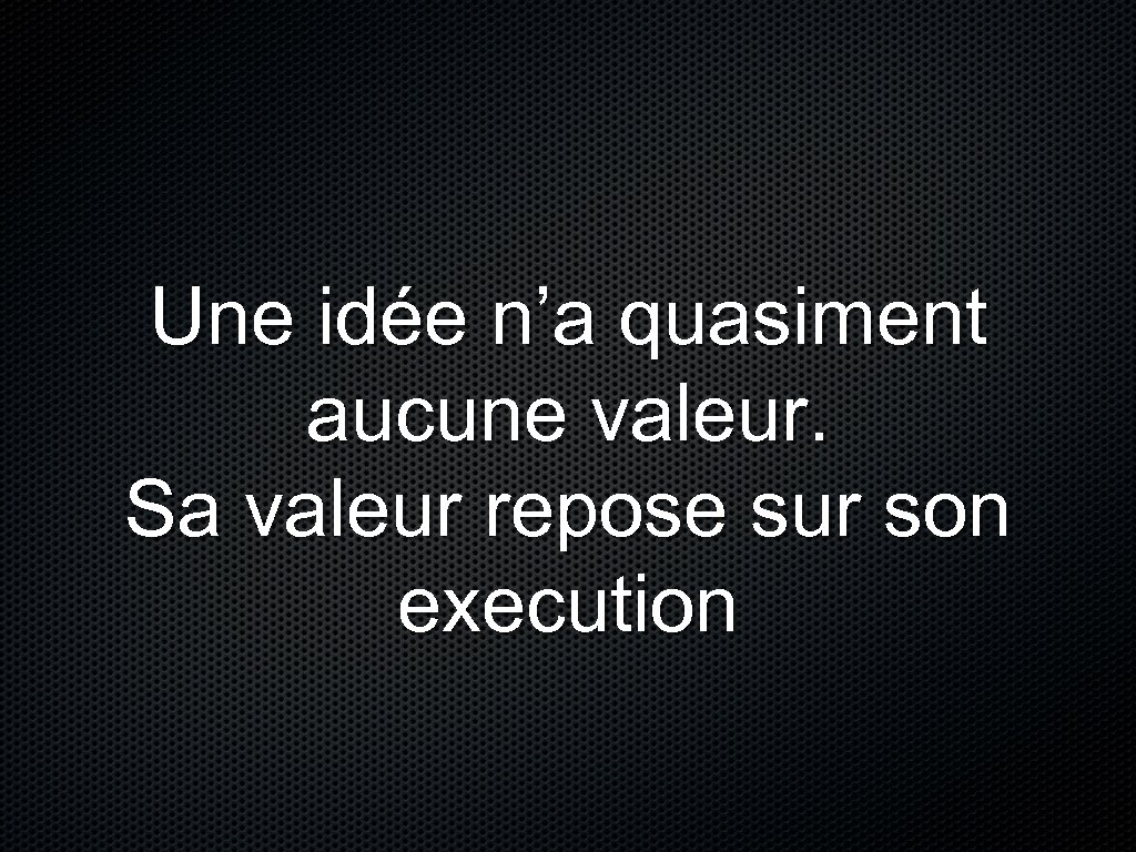 Une idée n’a quasiment aucune valeur. Sa valeur repose sur son execution 